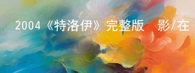 曹榮花發布2004《特洛伊》完整版電影/在線觀看/百度云-美劇天堂